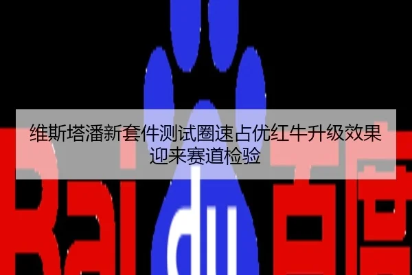 维斯塔潘新套件测试圈速占优红牛升级效果迎来赛道检验