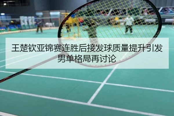 王楚钦亚锦赛连胜后接发球质量提升引发男单格局再讨论
